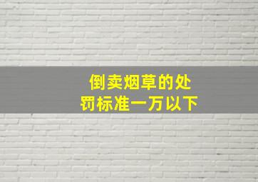 倒卖烟草的处罚标准一万以下