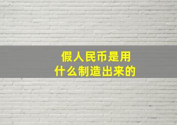 假人民币是用什么制造出来的