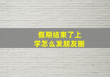 假期结束了上学怎么发朋友圈