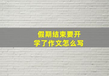 假期结束要开学了作文怎么写