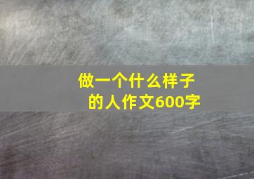 做一个什么样子的人作文600字