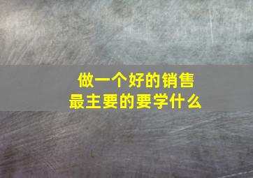 做一个好的销售最主要的要学什么