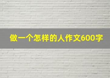 做一个怎样的人作文600字