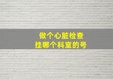 做个心脏检查挂哪个科室的号