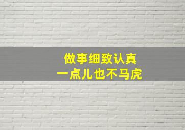 做事细致认真一点儿也不马虎