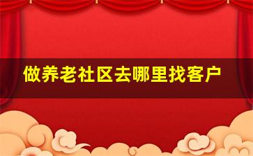 做养老社区去哪里找客户