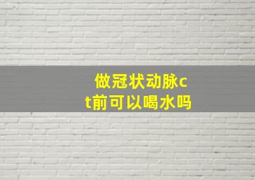 做冠状动脉ct前可以喝水吗