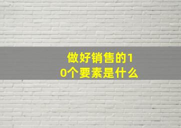 做好销售的10个要素是什么