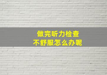 做完听力检查不舒服怎么办呢