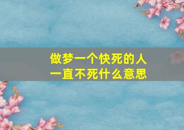 做梦一个快死的人一直不死什么意思