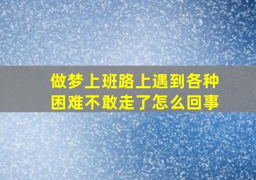 做梦上班路上遇到各种困难不敢走了怎么回事