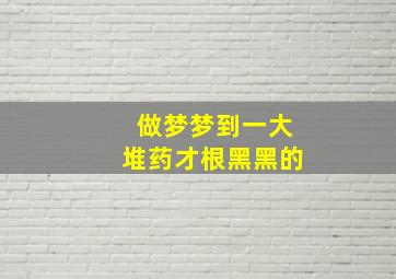 做梦梦到一大堆药才根黑黑的