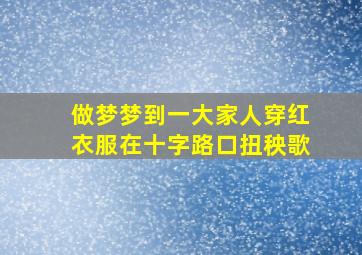 做梦梦到一大家人穿红衣服在十字路口扭秧歌