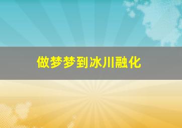 做梦梦到冰川融化