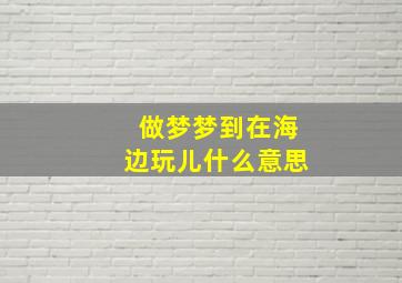 做梦梦到在海边玩儿什么意思