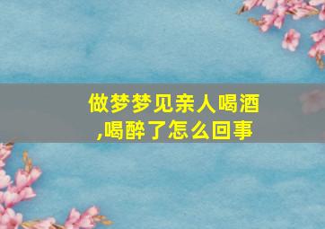 做梦梦见亲人喝酒,喝醉了怎么回事