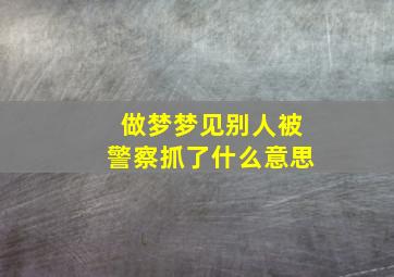 做梦梦见别人被警察抓了什么意思