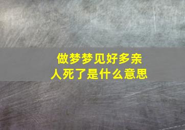 做梦梦见好多亲人死了是什么意思