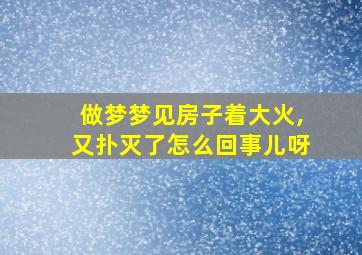 做梦梦见房子着大火,又扑灭了怎么回事儿呀