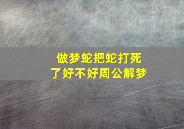 做梦蛇把蛇打死了好不好周公解梦