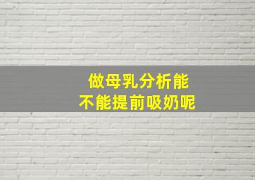 做母乳分析能不能提前吸奶呢