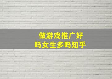 做游戏推广好吗女生多吗知乎