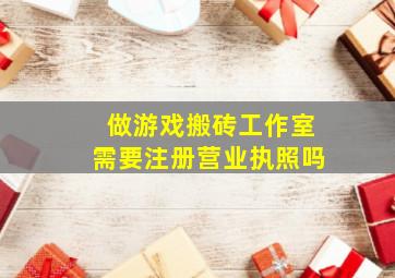 做游戏搬砖工作室需要注册营业执照吗