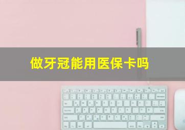 做牙冠能用医保卡吗