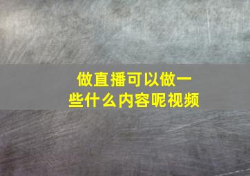 做直播可以做一些什么内容呢视频