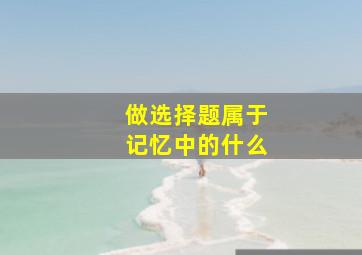 做选择题属于记忆中的什么