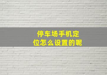 停车场手机定位怎么设置的呢