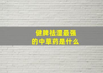 健脾祛湿最强的中草药是什么