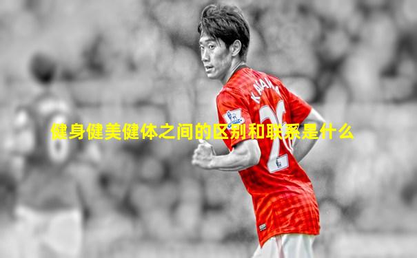 健身健美健体之间的区别和联系是什么