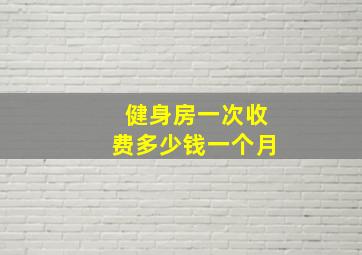 健身房一次收费多少钱一个月