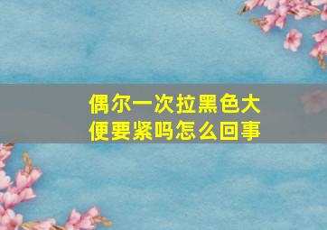 偶尔一次拉黑色大便要紧吗怎么回事