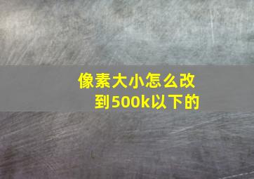 像素大小怎么改到500k以下的