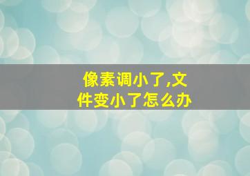 像素调小了,文件变小了怎么办