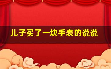 儿子买了一块手表的说说