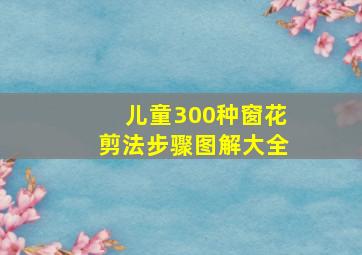 儿童300种窗花剪法步骤图解大全