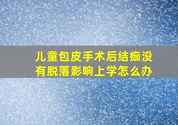 儿童包皮手术后结痂没有脱落影响上学怎么办