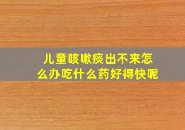 儿童咳嗽痰出不来怎么办吃什么药好得快呢