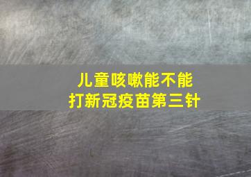 儿童咳嗽能不能打新冠疫苗第三针