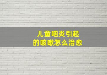 儿童咽炎引起的咳嗽怎么治愈