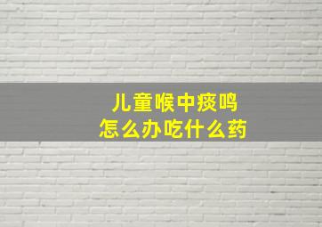 儿童喉中痰鸣怎么办吃什么药