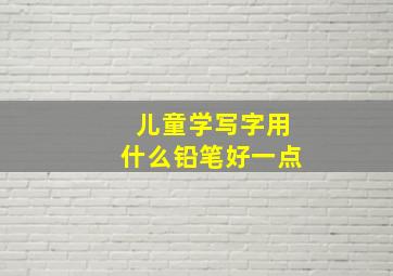 儿童学写字用什么铅笔好一点