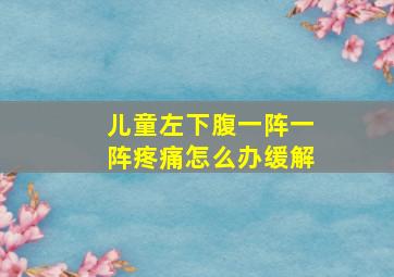 儿童左下腹一阵一阵疼痛怎么办缓解