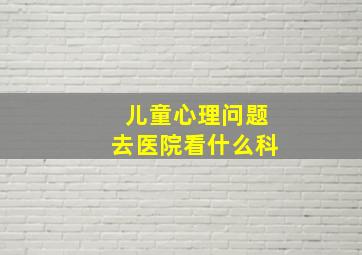 儿童心理问题去医院看什么科