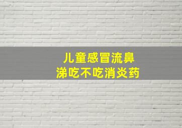 儿童感冒流鼻涕吃不吃消炎药