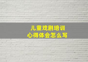 儿童戏剧培训心得体会怎么写