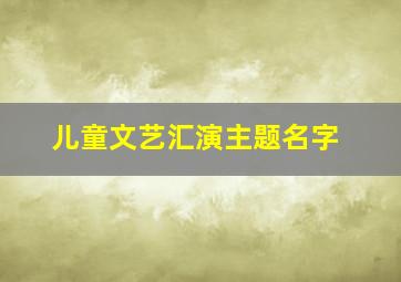 儿童文艺汇演主题名字